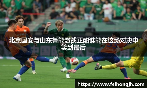 北京国安与山东鲁能激战正酣谁能在这场对决中笑到最后