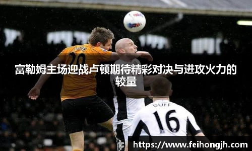 富勒姆主场迎战卢顿期待精彩对决与进攻火力的较量