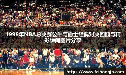 1998年NBA总决赛公牛与爵士经典对决回顾与精彩瞬间图片分享
