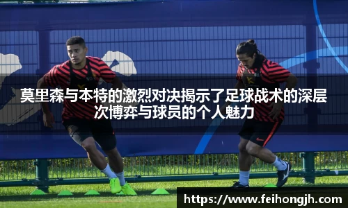 莫里森与本特的激烈对决揭示了足球战术的深层次博弈与球员的个人魅力